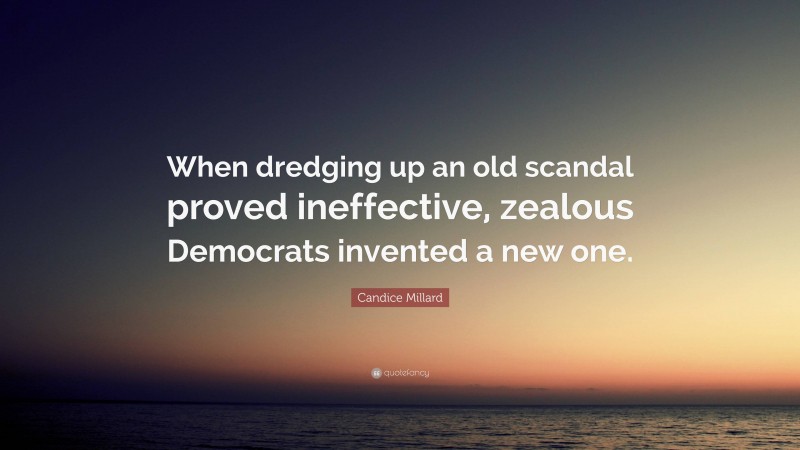 Candice Millard Quote: “When dredging up an old scandal proved ineffective, zealous Democrats invented a new one.”