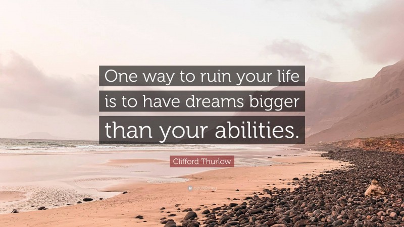 Clifford Thurlow Quote: “One way to ruin your life is to have dreams bigger than your abilities.”