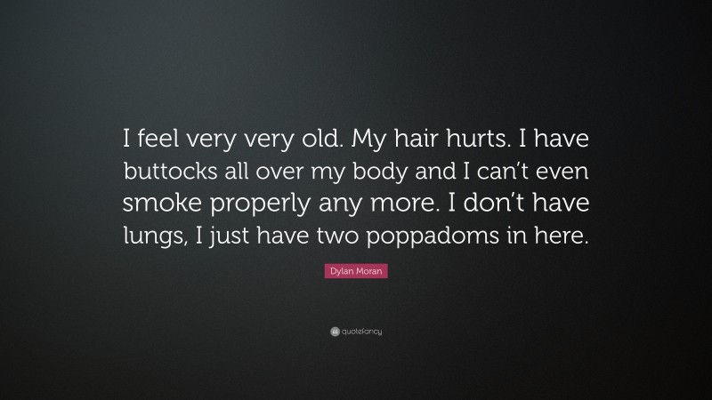 Dylan Moran Quote: “I feel very very old. My hair hurts. I have buttocks all over my body and I can’t even smoke properly any more. I don’t have lungs, I just have two poppadoms in here.”