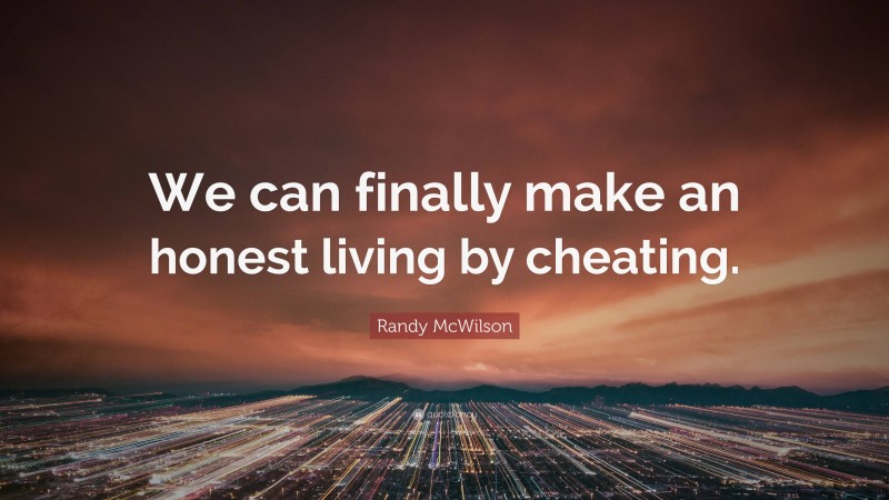 Randy McWilson Quote: “We can finally make an honest living by cheating.”