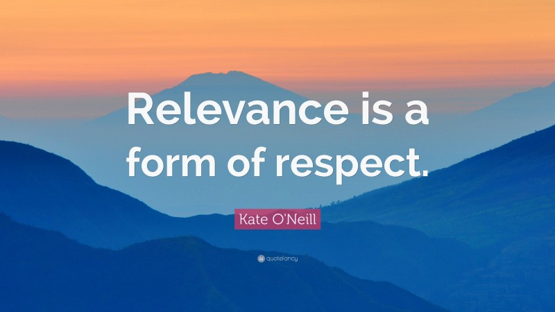 Kate O'Neill Quote: “Relevance is a form of respect.”