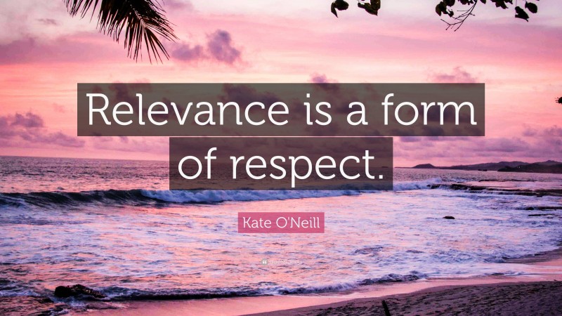 Kate O'Neill Quote: “Relevance is a form of respect.”