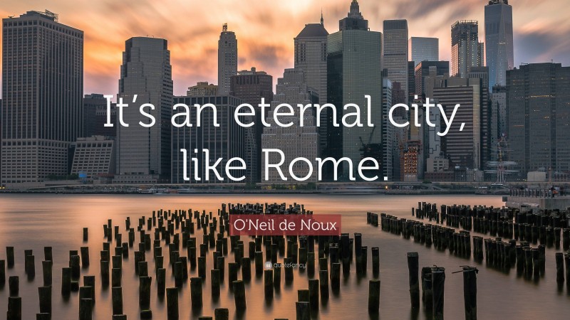 O'Neil de Noux Quote: “It’s an eternal city, like Rome.”