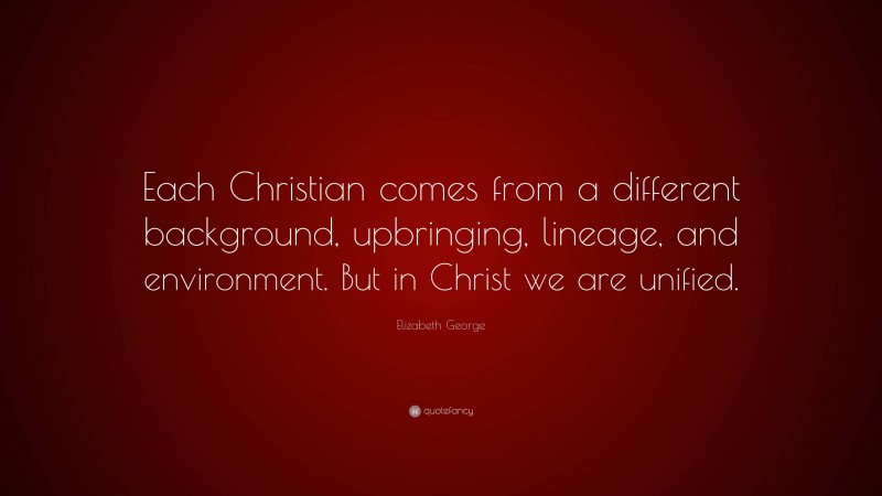 Elizabeth George Quote: “Each Christian comes from a different background, upbringing, lineage, and environment. But in Christ we are unified.”