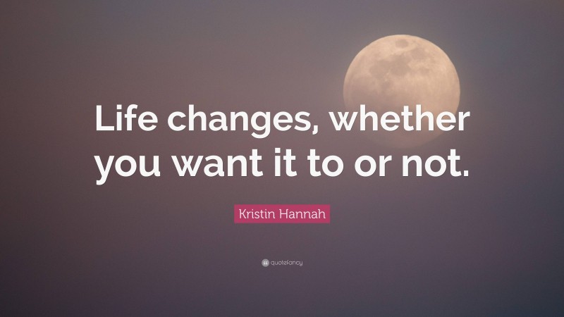 Kristin Hannah Quote: “Life changes, whether you want it to or not.”