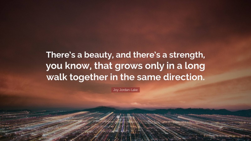 Joy Jordan-Lake Quote: “There’s a beauty, and there’s a strength, you know, that grows only in a long walk together in the same direction.”