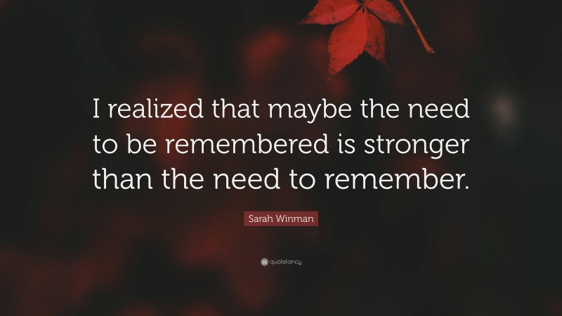 Sarah Winman Quote: “I realized that maybe the need to be remembered is stronger than the need to remember.”