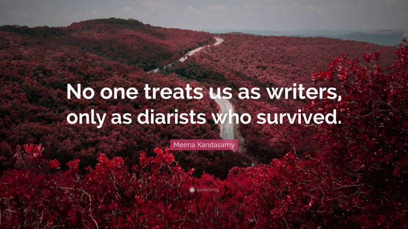 Meena Kandasamy Quote: “No one treats us as writers, only as diarists who survived.”