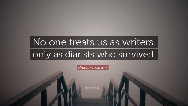 Meena Kandasamy Quote: “No one treats us as writers, only as diarists who survived.”