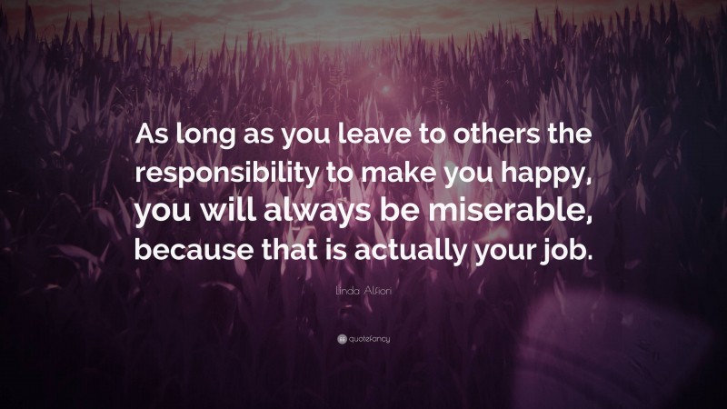 Linda Alfiori Quote: “As long as you leave to others the responsibility to make you happy, you will always be miserable, because that is actually your job.”