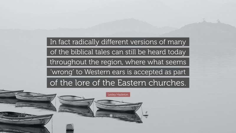 Lesley Hazleton Quote: “In fact radically different versions of many of the biblical tales can still be heard today throughout the region, where what seems ‘wrong’ to Western ears is accepted as part of the lore of the Eastern churches.”