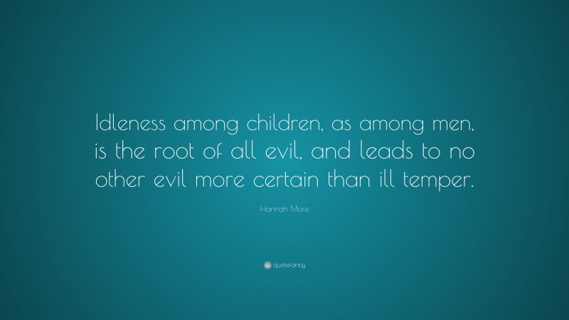 Hannah More Quote: “Idleness among children, as among men, is the root of all evil, and leads to no other evil more certain than ill temper.”