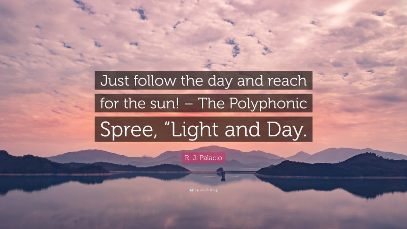 R. J. Palacio Quote: “Just follow the day and reach for the sun! – The Polyphonic Spree, “Light and Day.”
