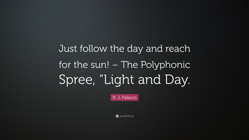 R. J. Palacio Quote: “Just follow the day and reach for the sun! – The Polyphonic Spree, “Light and Day.”