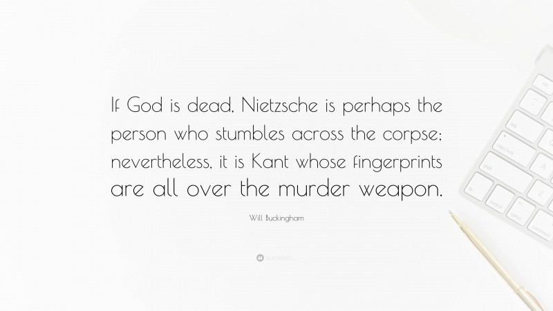 Will Buckingham Quote: “If God is dead, Nietzsche is perhaps the person who stumbles across the corpse; nevertheless, it is Kant whose fingerprints are all over the murder weapon.”