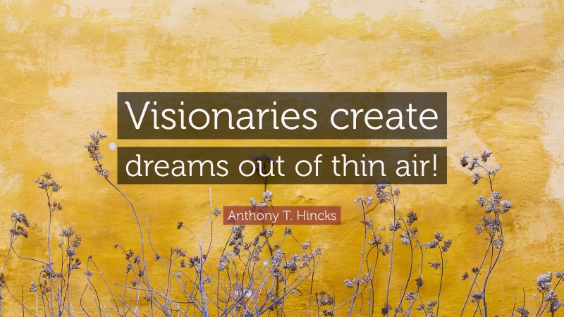 Anthony T. Hincks Quote: “Visionaries create dreams out of thin air!”