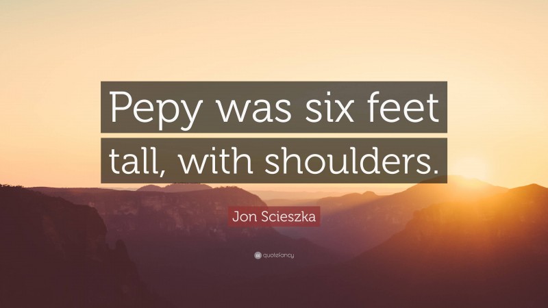 Jon Scieszka Quote: “Pepy was six feet tall, with shoulders.”