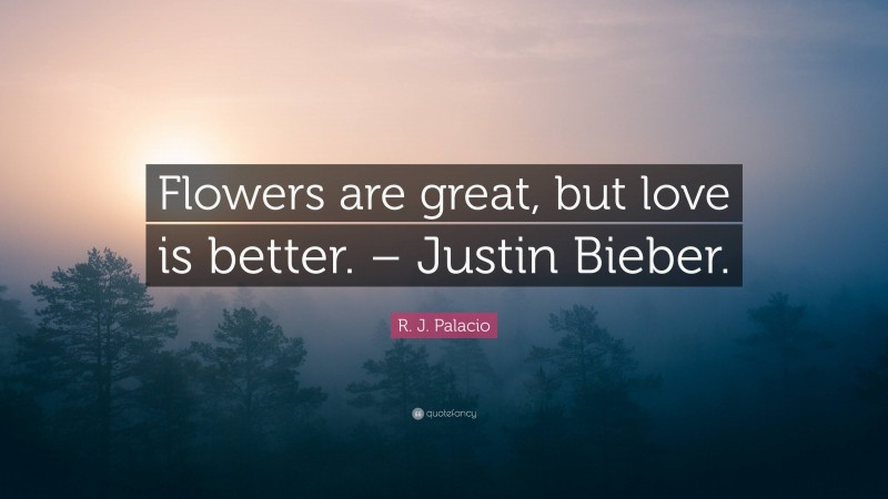 R. J. Palacio Quote: “Flowers are great, but love is better. – Justin Bieber.”