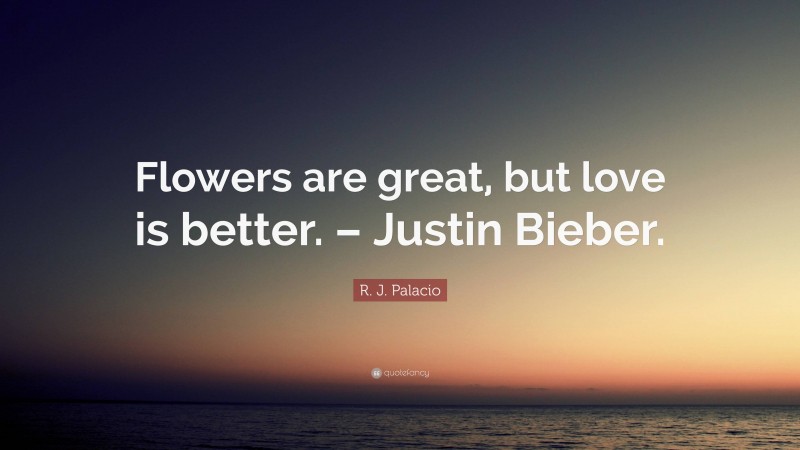 R. J. Palacio Quote: “Flowers are great, but love is better. – Justin Bieber.”