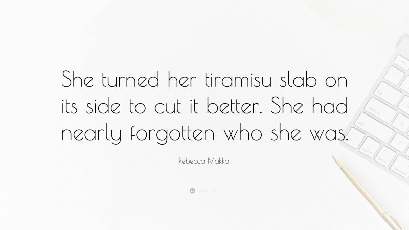 Rebecca Makkai Quote: “She turned her tiramisu slab on its side to cut it better. She had nearly forgotten who she was.”