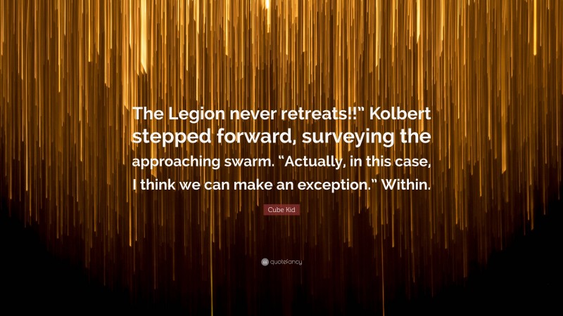 Cube Kid Quote: “The Legion never retreats!!” Kolbert stepped forward, surveying the approaching swarm. “Actually, in this case, I think we can make an exception.” Within.”