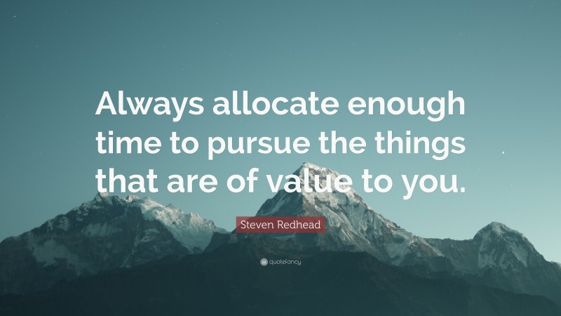 Steven Redhead Quote: “Always allocate enough time to pursue the things that are of value to you.”