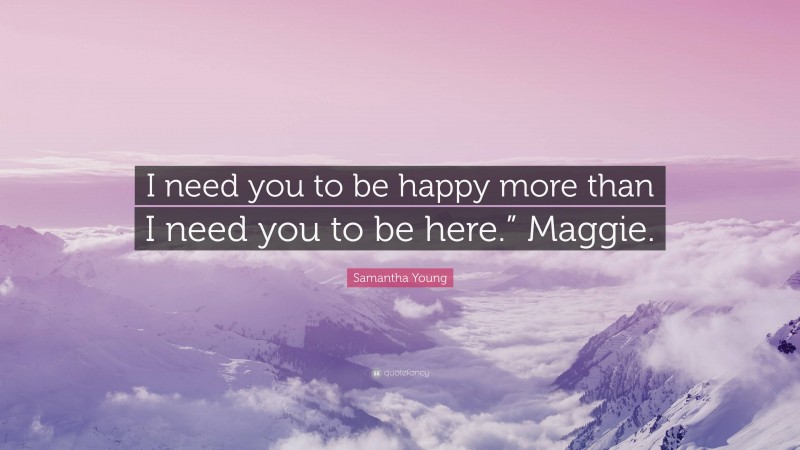 Samantha Young Quote: “I need you to be happy more than I need you to be here.” Maggie.”