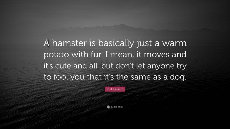 R. J. Palacio Quote: “A hamster is basically just a warm potato with fur. I mean, it moves and it’s cute and all, but don’t let anyone try to fool you that it’s the same as a dog.”