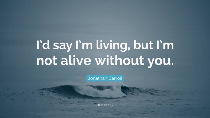 Jonathan Carroll Quote: “I’d say I’m living, but I’m not alive without you.”