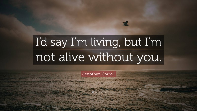 Jonathan Carroll Quote: “I’d say I’m living, but I’m not alive without you.”