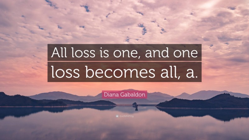 Diana Gabaldon Quote: “All loss is one, and one loss becomes all, a.”