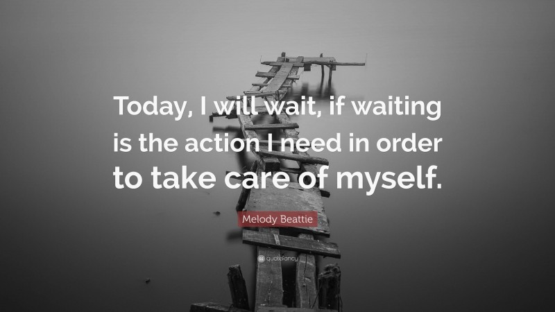 Melody Beattie Quote: “Today, I will wait, if waiting is the action I need in order to take care of myself.”