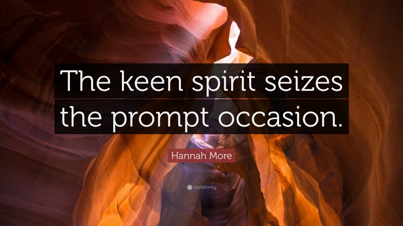 Hannah More Quote: “The keen spirit seizes the prompt occasion.”