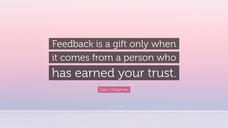 Gary Chapman Quote: “Feedback is a gift only when it comes from a person who has earned your trust.”