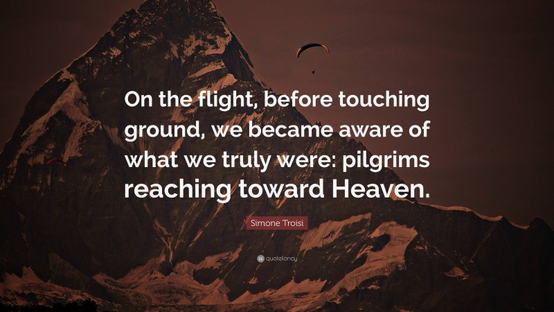 Simone Troisi Quote: “On the flight, before touching ground, we became aware of what we truly were: pilgrims reaching toward Heaven.”