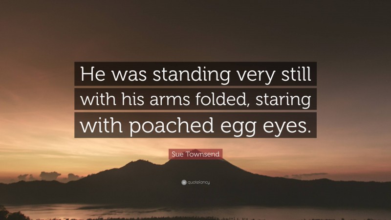 Sue Townsend Quote: “He was standing very still with his arms folded, staring with poached egg eyes.”