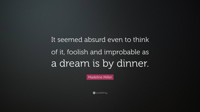 Madeline Miller Quote: “It seemed absurd even to think of it, foolish and improbable as a dream is by dinner.”