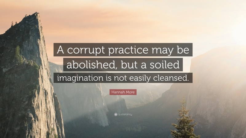 Hannah More Quote: “A corrupt practice may be abolished, but a soiled imagination is not easily cleansed.”