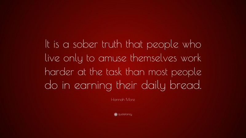 Hannah More Quote: “It is a sober truth that people who live only to amuse themselves work harder at the task than most people do in earning their daily bread.”