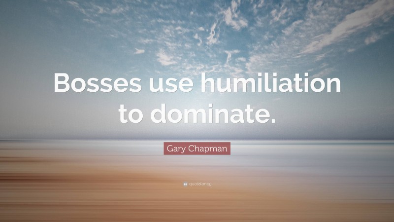 Gary Chapman Quote: “Bosses use humiliation to dominate.”