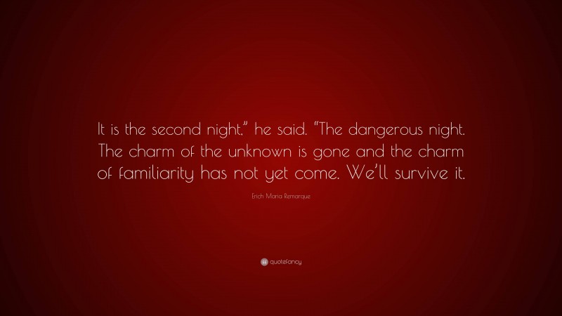 Erich Maria Remarque Quote: “It is the second night,” he said. “The dangerous night. The charm of the unknown is gone and the charm of familiarity has not yet come. We’ll survive it.”