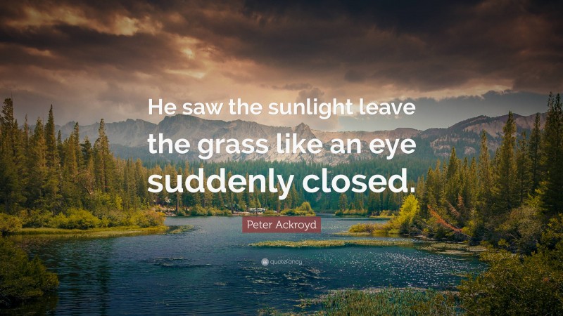 Peter Ackroyd Quote: “He saw the sunlight leave the grass like an eye suddenly closed.”