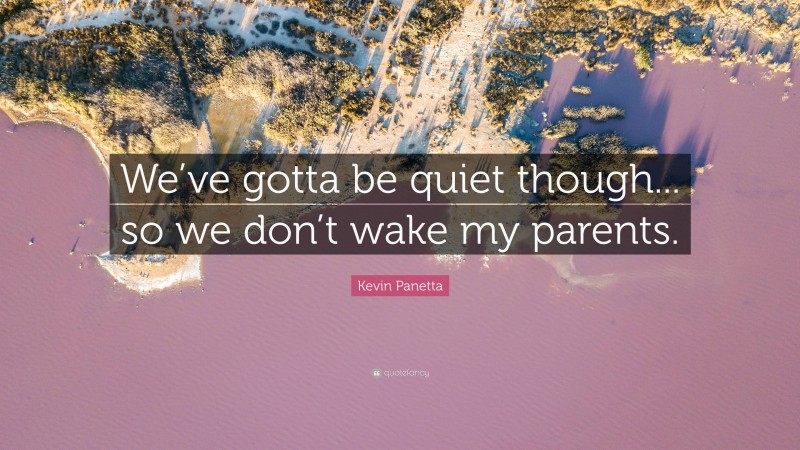 Kevin Panetta Quote: “We’ve gotta be quiet though... so we don’t wake my parents.”