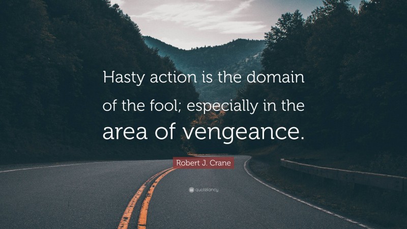 Robert J. Crane Quote: “Hasty action is the domain of the fool; especially in the area of vengeance.”