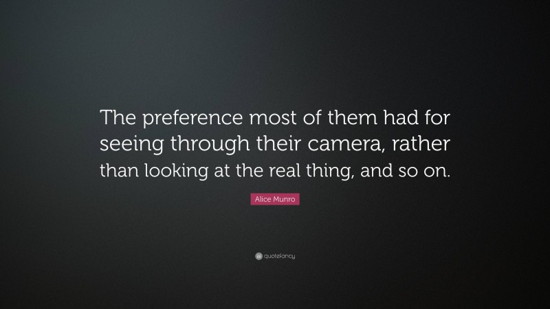Alice Munro Quote: “The preference most of them had for seeing through their camera, rather than looking at the real thing, and so on.”