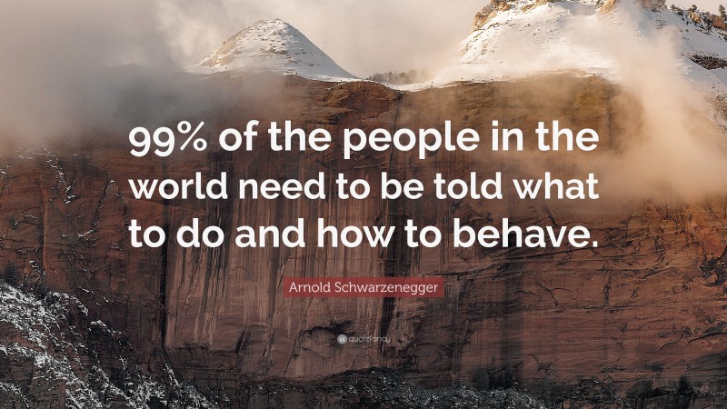 Arnold Schwarzenegger Quote: “99% of the people in the world need to be told what to do and how to behave.”
