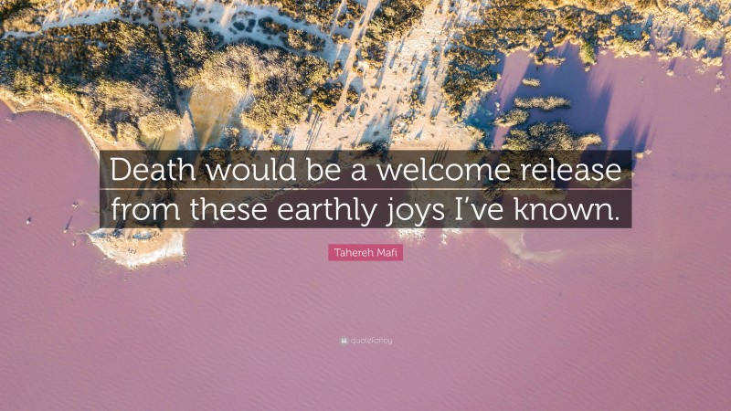 Tahereh Mafi Quote: “Death would be a welcome release from these earthly joys I’ve known.”