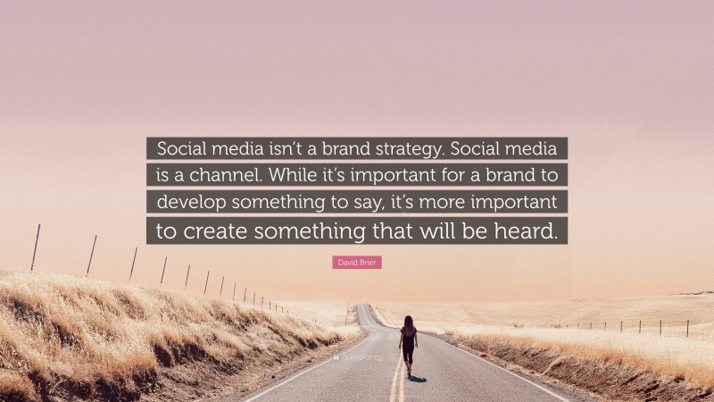 David Brier Quote: “Social media isn’t a brand strategy. Social media is a channel. While it’s important for a brand to develop something to say, it’s more important to create something that will be heard.”