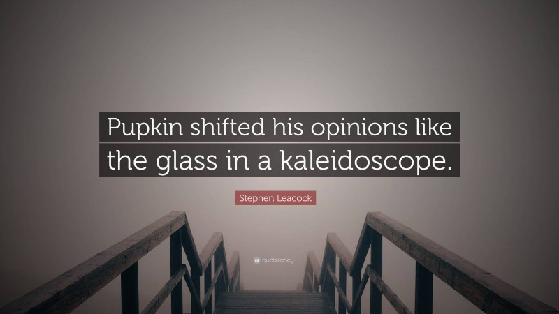 Stephen Leacock Quote: “Pupkin shifted his opinions like the glass in a kaleidoscope.”