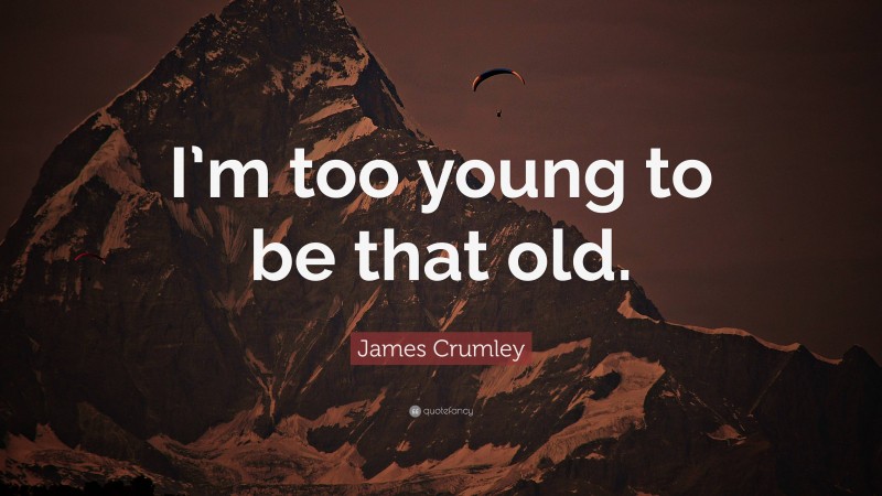 James Crumley Quote: “I’m too young to be that old.”